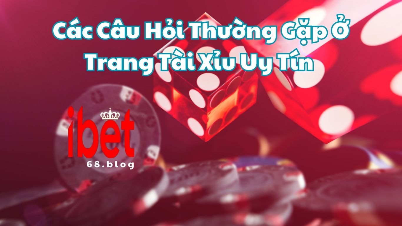 Câu Hỏi Thường Gặp Ở Trang Tài Xỉu Uy Tín Ibet68